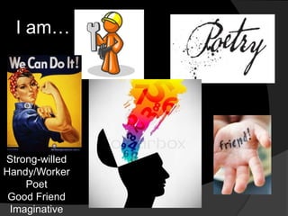I am…
Strong-willed
Handy/Worker
Poet
Good Friend
Imaginative