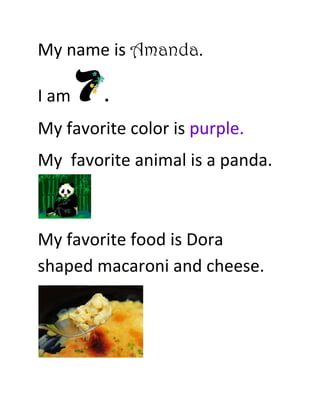 My name is Amanda.

I am     .
My favorite color is purple.
My favorite animal is a panda.



My favorite food is Dora
shaped macaroni and cheese.
 