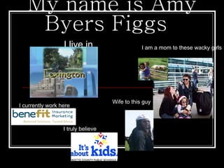 My name is Amy
    Byers Figgs
                  I live in                     I am a mom to these wacky girls




                                    Wife to this guy
I currently work here



                  I truly believe
 