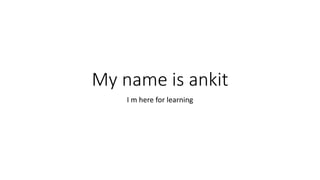 My name is ankit
I m here for learning
 