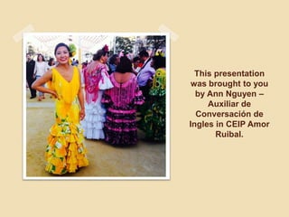 This presentation
was brought to you
by Ann Nguyen –
Auxiliar de
Conversación de
Ingles in CEIP Amor
Ruibal.
 