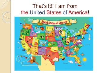 That’s it!! I am from
the United States of America!
 