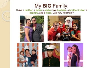My BIG Family:
I have a mother, a father, a sister, two brothers, a brother-in-law, a
nephew, and a niece. Can YOU find them?
 