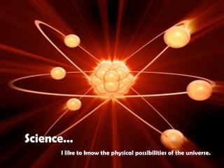 Science… I like to know the physical possibilities of the universe. 