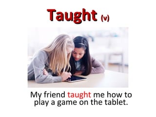 TaughtTaught (v)(v)
My friend taught me how to
play a game on the tablet.
 