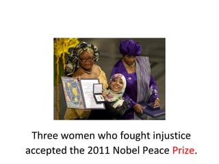 Three women who fought injustice
accepted the 2011 Nobel Peace Prize.
 