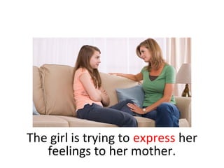 The girl is trying to express her
feelings to her mother.
 