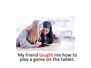 My friend taught me how to
play a game on the tablet.
 