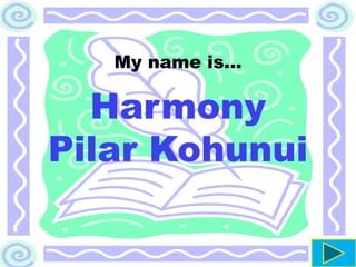 My name is…
Harmony
Pilar Kohunui
 