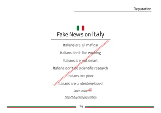 76
Italians are all mafiosi
Italians don’t like working
Italians are not smart
Italians don’t do scientific research
Italians are poor
Italians are underdeveloped
Learn more
http://bit.ly/italyreputation
 