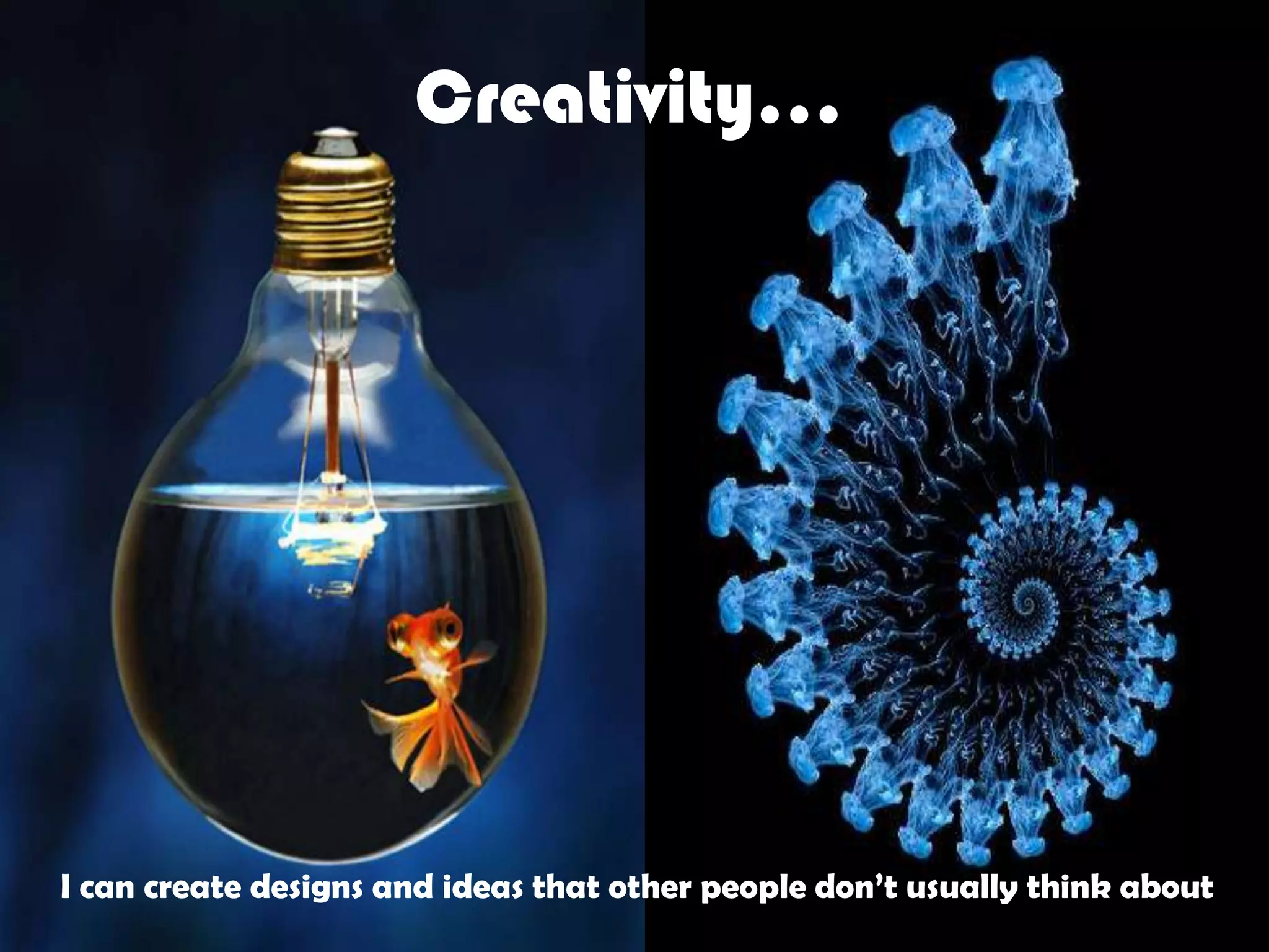 Creativity…I can create designs and ideas that other people don’t usually think about