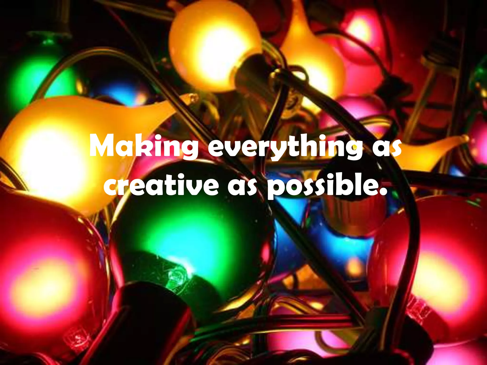 Making everything as creative as possible.