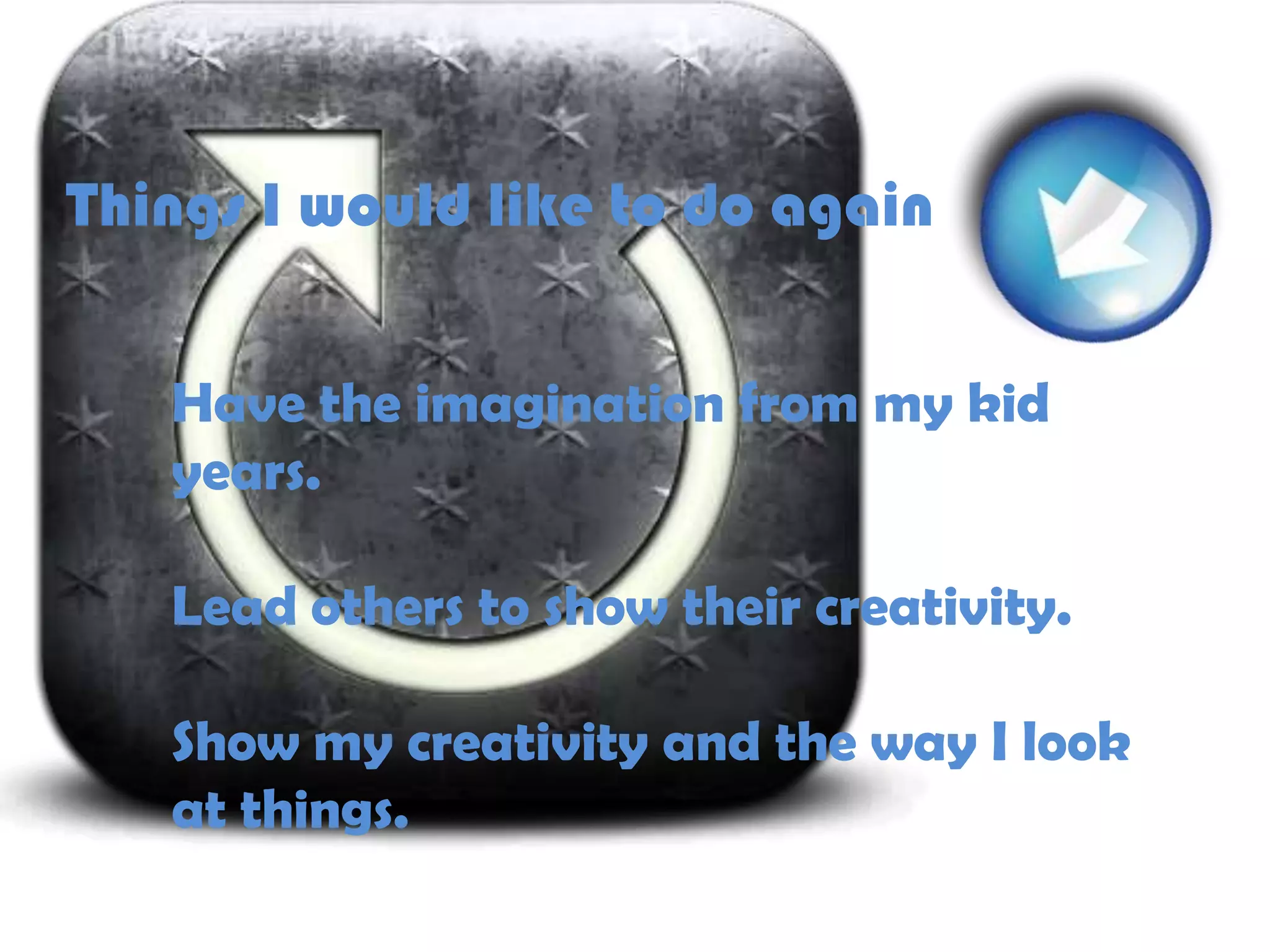 Things I would like to do againHave the imagination from my kid years.Lead others to show their creativity.Show my creativity and the way I look at things.