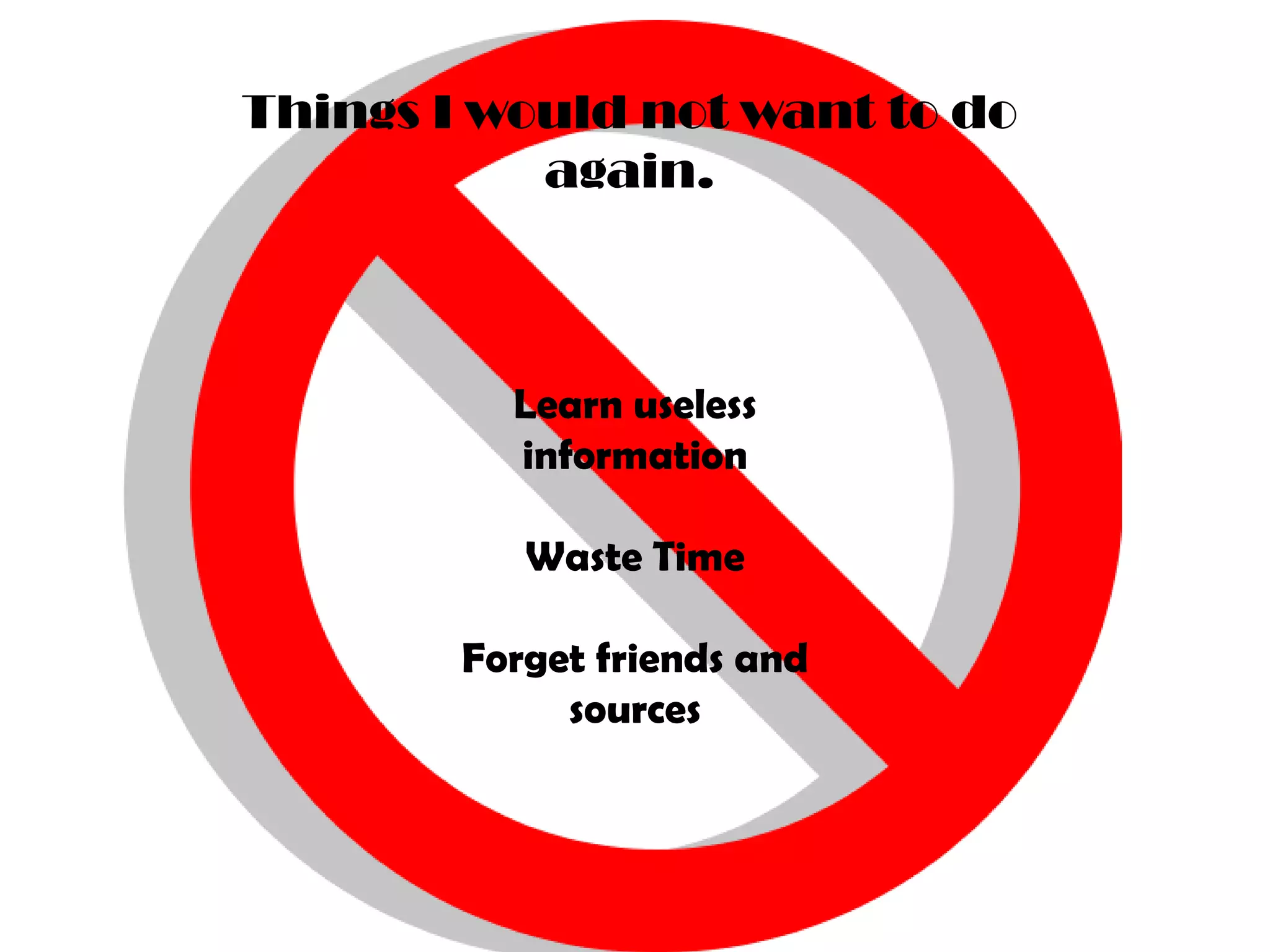 Things I would not want to do again.Learn useless informationWaste TimeForget friends and sources