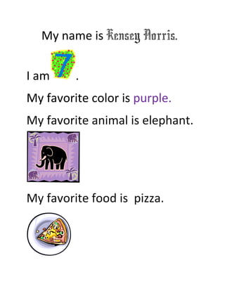 My name is Kensey Norris.


I am     .
My favorite color is purple.
My favorite animal is elephant.




My favorite food is pizza.
 
