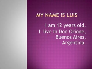 My nameis Luis    I am 12 yearsold. I live in Don Orione, Buenos Aires,  Argentina. 