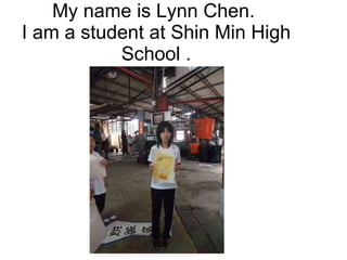 My name is Lynn Chen.  I am a student at Shin Min High School . 