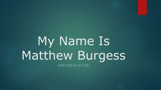 My Name Is 
Matthew Burgess 
AND THIS IS MY LIFE 
 
