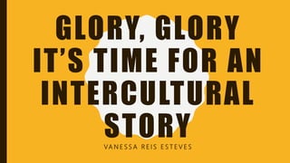 GLORY, GLORY
IT’S TIME FOR AN
INTERCULTURAL
STORYVA N E S S A R E I S E S T E V E S
 