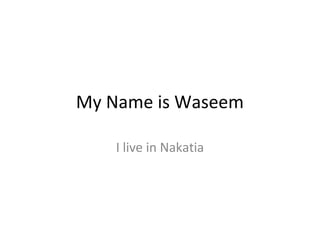 My Name is Waseem
I live in Nakatia
 