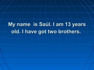 My name is Saúl. I am 13 years
 old. I have got two brothers.
 