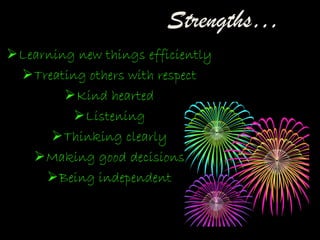 Strengths…
Learning new things efficiently
Treating others with respect
Kind hearted
Listening
Thinking clearly
Making good decisions
Being independent
 