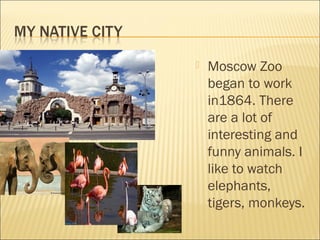  Moscow Zoo
began to work
in1864. There
are a lot of
interesting and
funny animals. I
like to watch
elephants,
tigers, monkeys.