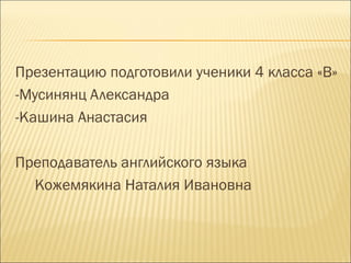 Презентацию подготовили ученики 4 класса «В»
-Мусинянц Александра
-Кашина Анастасия
Преподаватель английского языка
Кожемякина Наталия Ивановна