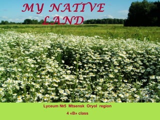 MY NATIVE
LAND
Lyceum №5 Mtsensk Oryol region
4 «B» class
 