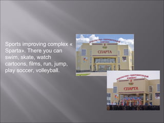 Sports improving complex «
Sparta». There you can
swim, skate, watch
cartoons, films, run, jump,
play soccer, volleyball.
 
