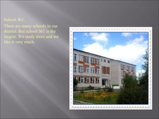 School №1.
There are many schools in our
district. But school №1 is the
largest. We study there and we
like it very much.
 