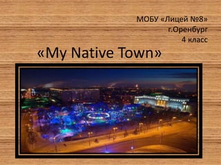 МОБУ «Лицей №8»
г.Оренбург
4 класс
«My Native Town»
 