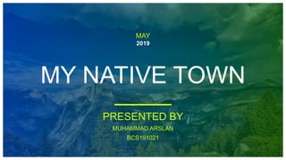 MAY
2019
MY NATIVE TOWN
PRESENTED BY
MUHAMMAD ARSLAN
BCS191021
 