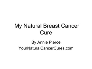 My Natural Breast Cancer Cure By Annie Pierce YourNaturalCancerCures.com 