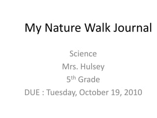 My Nature Walk Journal Science Mrs. Hulsey  5th Grade DUE : Tuesday, October 19, 2010 
