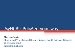 MyNCBI: PubMed your way Marisa Conte Clinical and Translational Science liaison, Health Sciences Libraries 29 October 2008 [email_address] 
