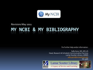 Revisions May 2011 My ncbi & my bibliography For further help and/or information: Sally Gore, MS, MS LIS Head, Research & Scholarly Communication Services LamarSoutter Library, UMMS sally.gore@umassmed.edu X6-1966 