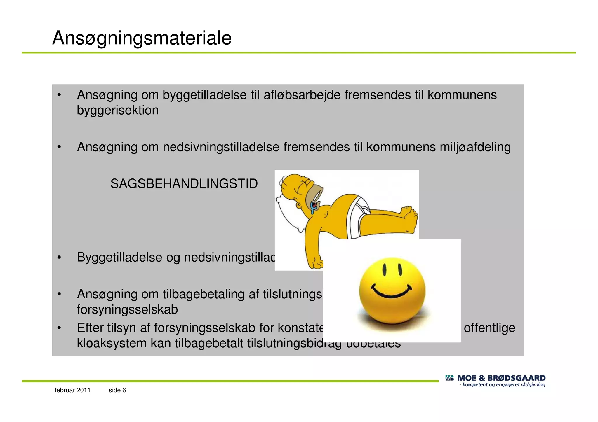 Ansøgningsmateriale
• Ansøgning om byggetilladelse til afløbsarbejde fremsendes til kommunens
byggerisektion
• Ansøgning om nedsivningstilladelse fremsendes til kommunens miljøafdeling
SAGSBEHANDLINGSTID
side 6februar 2011
• Byggetilladelse og nedsivningstilladelse
• Ansøgning om tilbagebetaling af tilslutningsbidrag fremsendes til
forsyningsselskab
• Efter tilsyn af forsyningsselskab for konstatering af frakobling fra det offentlige
kloaksystem kan tilbagebetalt tilslutningsbidrag udbetales
 