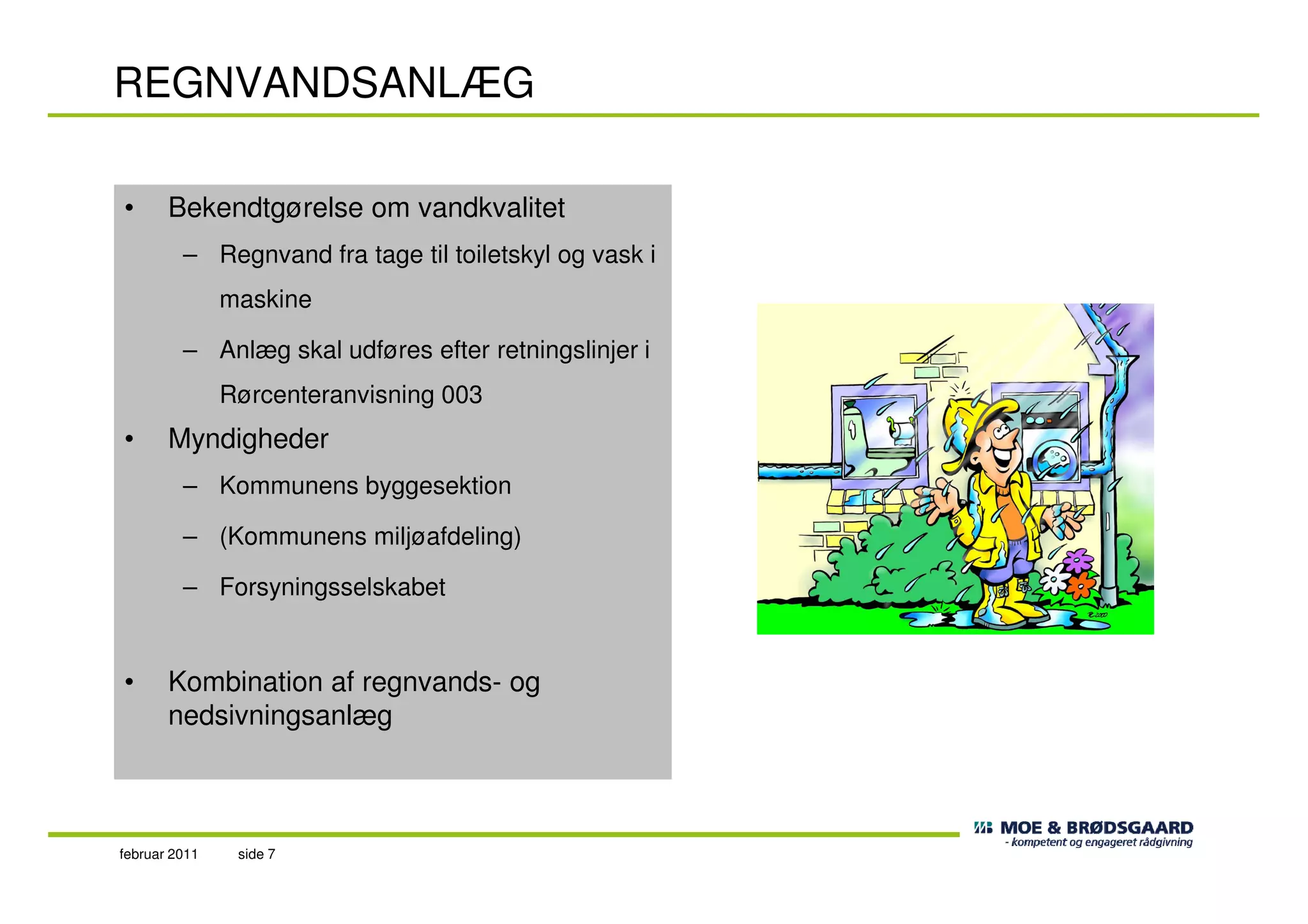 REGNVANDSANLÆG
• Bekendtgørelse om vandkvalitet
– Regnvand fra tage til toiletskyl og vask i
maskine
– Anlæg skal udføres efter retningslinjer i
Rørcenteranvisning 003
• Myndigheder
side 7februar 2011
– Kommunens byggesektion
– (Kommunens miljøafdeling)
– Forsyningsselskabet
• Kombination af regnvands- og
nedsivningsanlæg
 