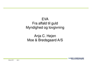 EVA
Fra affald til guld
Myndighed og lovgivning
side 1februar 2011
Anja C. Højen
Moe & Brødsgaard A/S
 