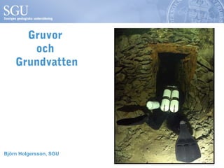 Gruvor 
och 
Grundvatten 
Björn Holgersson, SGU 
 