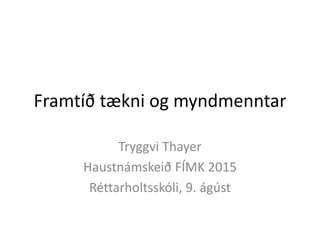 Framtíð tækni og myndmenntar
Tryggvi Thayer
Haustnámskeið FÍMK 2015
Réttarholtsskóli, 9. ágúst
 