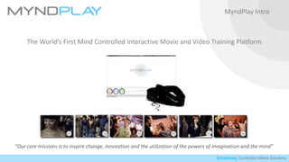 Emotionally Controlled Media Solutions
MyndPlay Intro
The World’s First Mind Controlled Interactive Movie and Video Training Platform
“Our core missions is to inspire change, innovation and the utilization of the powers of imagination and the mind”
 