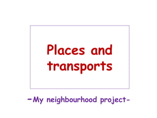 Places and
transports
-My neighbourhood project-
 