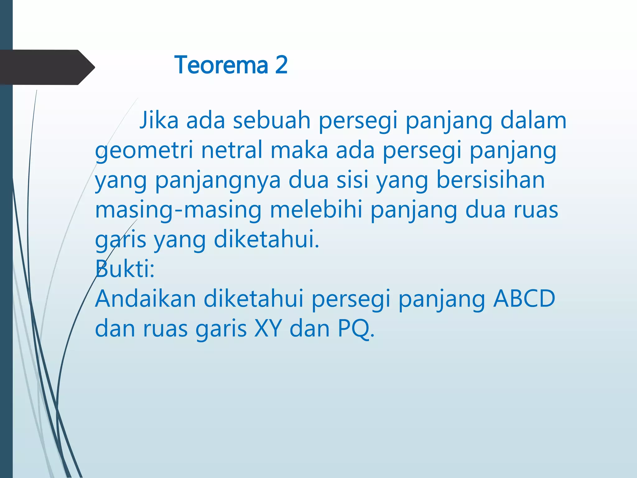 Teorema 2
Jika ada sebuah persegi panjang dalam
geometri netral maka ada persegi panjang
yang panjangnya dua sisi yang bersisihan
masing-masing melebihi panjang dua ruas
garis yang diketahui.
Bukti:
Andaikan diketahui persegi panjang ABCD
dan ruas garis XY dan PQ.
 