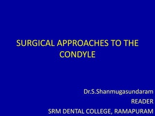SURGICAL APPROACHES TO THE CONDYLE Dr.S.Shanmugasundaram READER SRM DENTAL COLLEGE, RAMAPURAM 