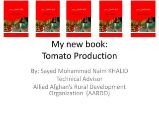 My new book:
   Tomato Production
By: Sayed Mohammad Naim KHALID
          Technical Advisor
 Allied Afghan’s Rural Development
       Organization (AARDO)
 