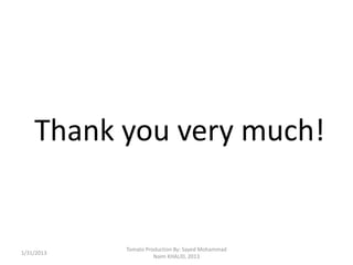 Thank you very much!


            Tomato Production By: Sayed Mohammad
1/31/2013
                      Naim KHALID, 2013
 