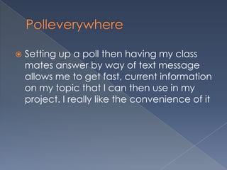  Setting up a poll then having my class
mates answer by way of text message
allows me to get fast, current information
on my topic that I can then use in my
project. I really like the convenience of it