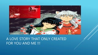 A LOVE STORY THAT ONLY CREATED
FOR YOU AND ME !!!
 